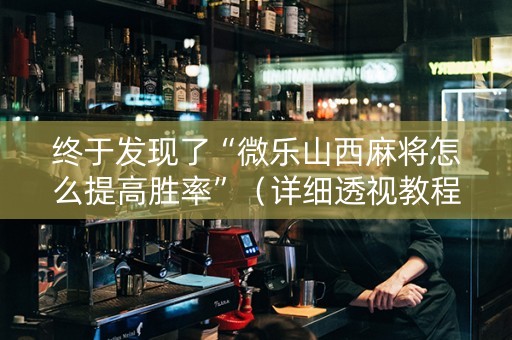 终于发现了“微乐山西麻将怎么提高胜率”（详细透视教程）-哔哩哔哩