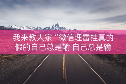 我来教大家“微信埋雷挂真的假的自己总是输 自己总是输”（详细透视教程）-哔哩哔哩