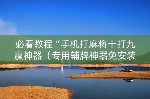 必看教程“手机打麻将十打九赢神器（专用辅牌神器免安装）