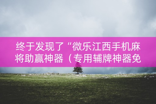 终于发现了“微乐江西手机麻将助赢神器（专用辅牌神器免安装）