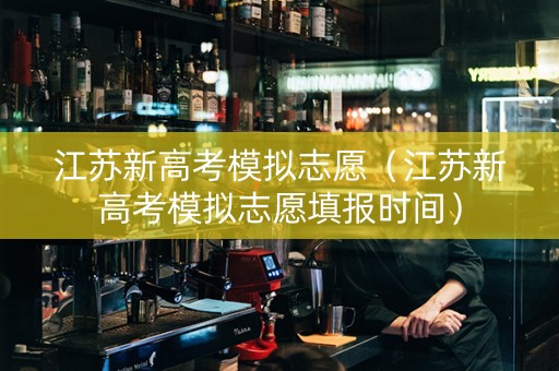 江苏新高考模拟志愿（江苏新高考模拟志愿填报时间）