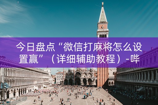 今日盘点“微信打麻将怎么设置赢”（详细辅助教程）-哔哩哔哩