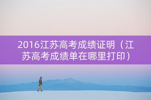 2016江苏高考成绩证明（江苏高考成绩单在哪里打印）