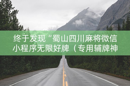 终于发现“蜀山四川麻将微信小程序无限好牌（专用辅牌神器免安装）