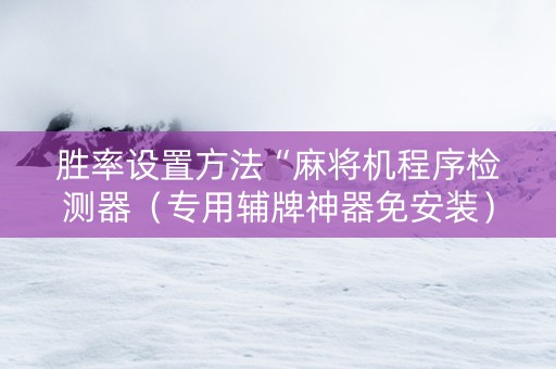 胜率设置方法“麻将机程序检测器（专用辅牌神器免安装）