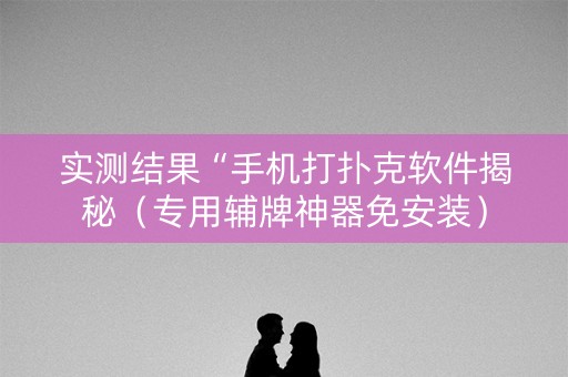 实测结果“手机打扑克软件揭秘（专用辅牌神器免安装）