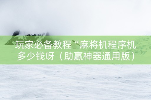 玩家必备教程“麻将机程序机多少钱呀（助赢神器通用版）