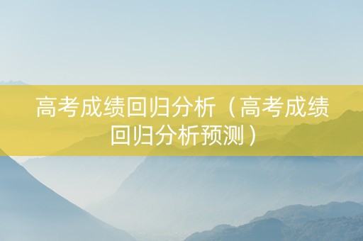 高考成绩回归分析（高考成绩回归分析预测）