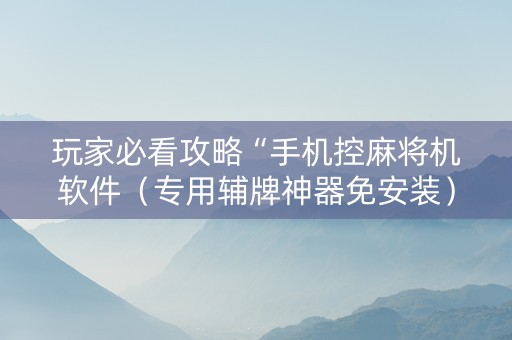 玩家必看攻略“手机控麻将机软件（专用辅牌神器免安装）