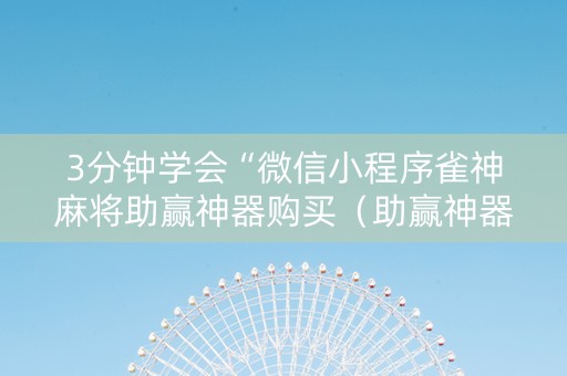3分钟学会“微信小程序雀神麻将助赢神器购买（助赢神器通用版）