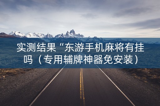 实测结果“东游手机麻将有挂吗（专用辅牌神器免安装）