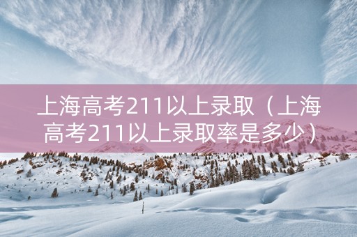 上海高考211以上录取（上海高考211以上录取率是多少）