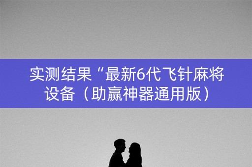 实测结果“最新6代飞针麻将设备（助赢神器通用版）