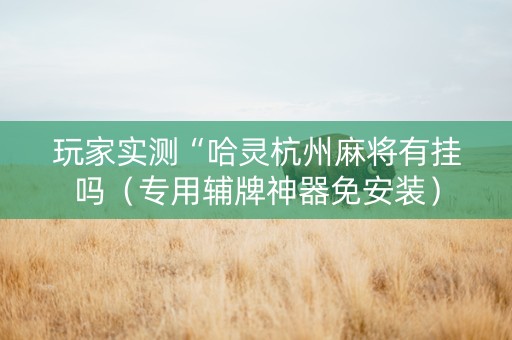 玩家实测“哈灵杭州麻将有挂吗（专用辅牌神器免安装）