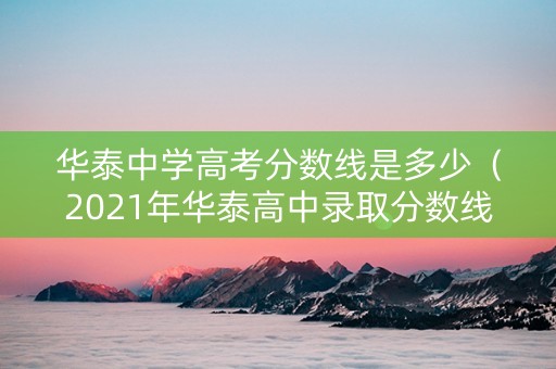 华泰中学高考分数线是多少（2021年华泰高中录取分数线）