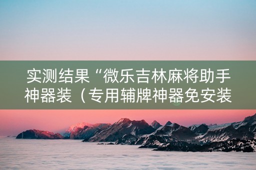 实测结果“微乐吉林麻将助手神器装（专用辅牌神器免安装）