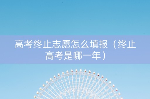 高考终止志愿怎么填报（终止高考是哪一年）