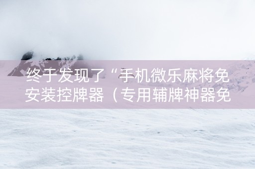 终于发现了“手机微乐麻将免安装控牌器（专用辅牌神器免安装）