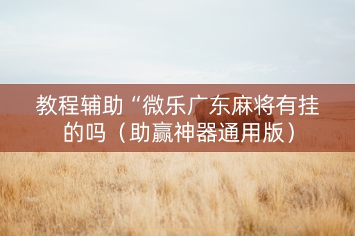 教程辅助“微乐广东麻将有挂的吗（助赢神器通用版）