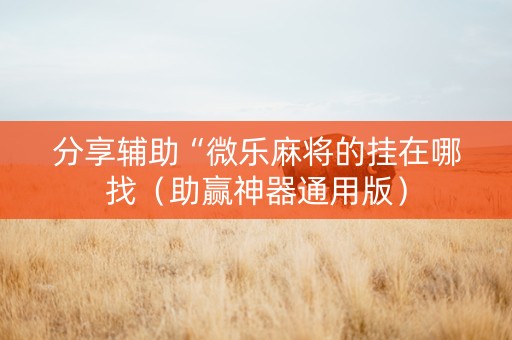 分享辅助“微乐麻将的挂在哪找（助赢神器通用版）