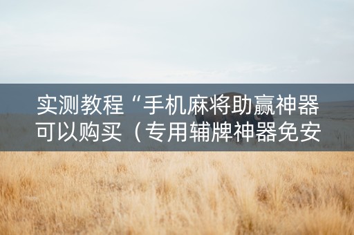 实测教程“手机麻将助赢神器可以购买（专用辅牌神器免安装）