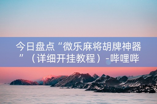 今日盘点“微乐麻将胡牌神器”（详细开挂教程）-哔哩哔哩