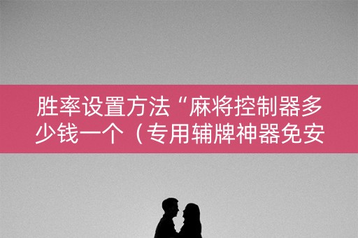 胜率设置方法“麻将控制器多少钱一个（专用辅牌神器免安装）