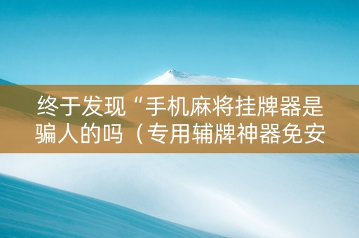终于发现“手机麻将挂牌器是骗人的吗（专用辅牌神器免安装）