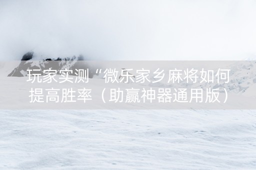 玩家实测“微乐家乡麻将如何提高胜率（助赢神器通用版）
