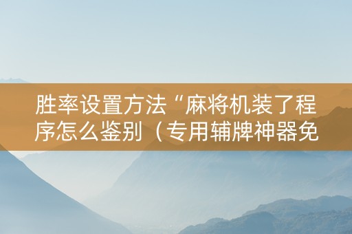 胜率设置方法“麻将机装了程序怎么鉴别（专用辅牌神器免安装）