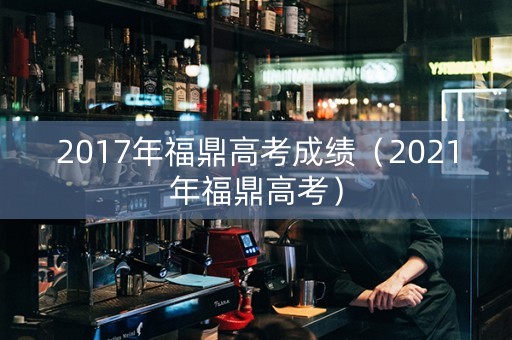 2017年福鼎高考成绩（2021年福鼎高考）