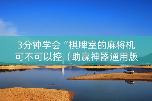 3分钟学会“棋牌室的麻将机可不可以控（助赢神器通用版）