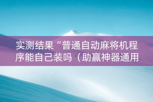 实测结果“普通自动麻将机程序能自己装吗（助赢神器通用版）