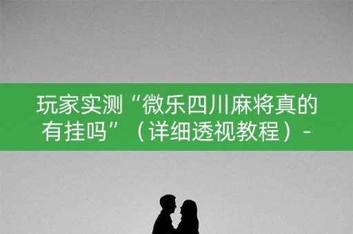 玩家实测“微乐四川麻将真的有挂吗”（详细透视教程）-哔哩哔哩
