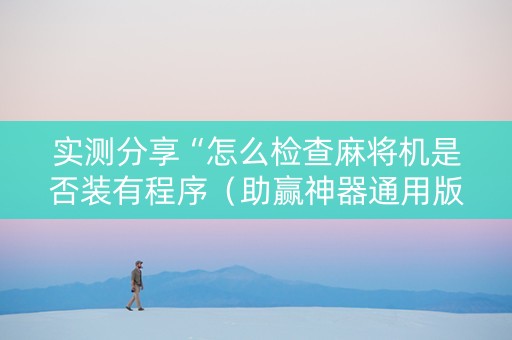 实测分享“怎么检查麻将机是否装有程序（助赢神器通用版）