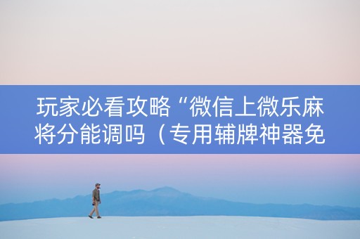玩家必看攻略“微信上微乐麻将分能调吗（专用辅牌神器免安装）