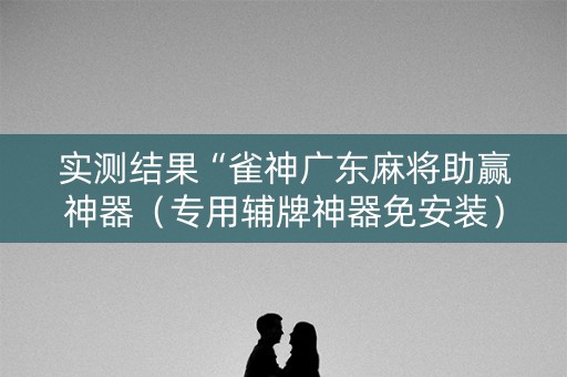 实测结果“雀神广东麻将助赢神器（专用辅牌神器免安装）
