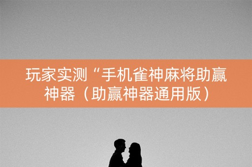 玩家实测“手机雀神麻将助赢神器（助赢神器通用版）