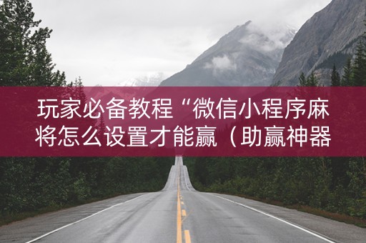 玩家必备教程“微信小程序麻将怎么设置才能赢（助赢神器通用版）
