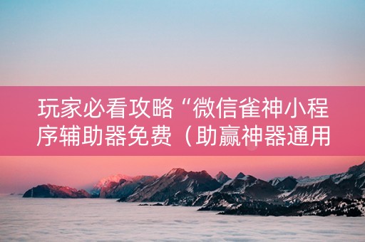 玩家必看攻略“微信雀神小程序辅助器免费（助赢神器通用版）