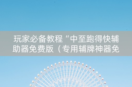 玩家必备教程“中至跑得快辅助器免费版（专用辅牌神器免安装）