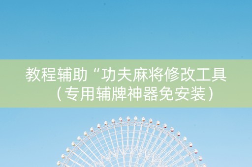 教程辅助“功夫麻将修改工具（专用辅牌神器免安装）