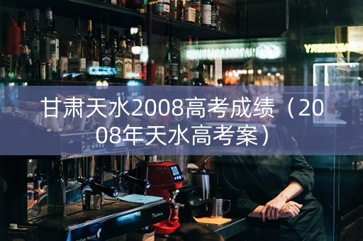 甘肃天水2008高考成绩（2008年天水高考案）