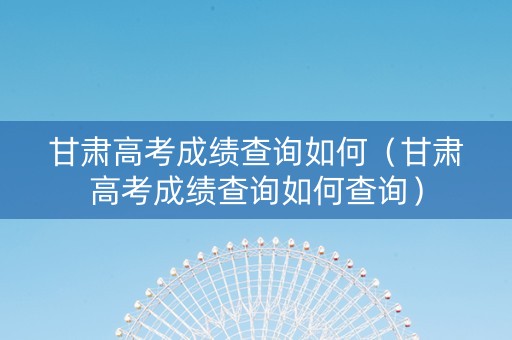 甘肃高考成绩查询如何（甘肃高考成绩查询如何查询）