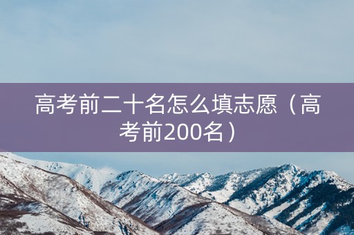 高考前二十名怎么填志愿（高考前200名）