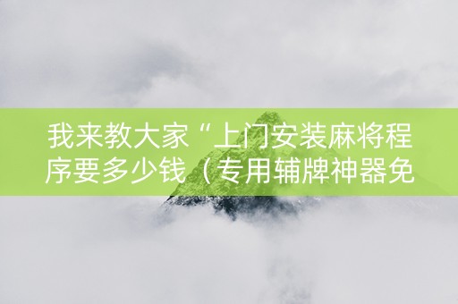 我来教大家“上门安装麻将程序要多少钱（专用辅牌神器免安装）