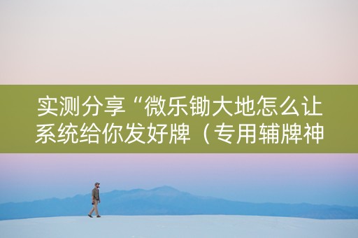 实测分享“微乐锄大地怎么让系统给你发好牌（专用辅牌神器免安装）