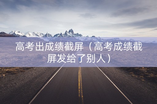 高考出成绩截屏（高考成绩截屏发给了别人）