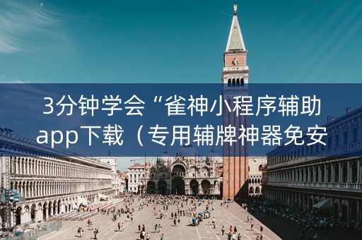 3分钟学会“雀神小程序辅助app下载（专用辅牌神器免安装）