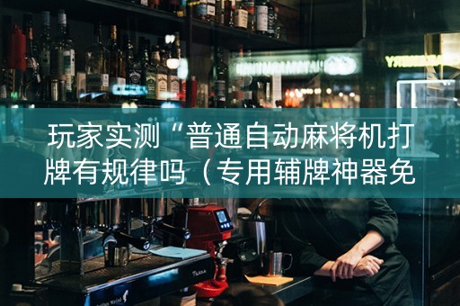 玩家实测“普通自动麻将机打牌有规律吗（专用辅牌神器免安装）
